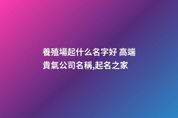 養殖場起什么名字好 高端貴氣公司名稱,起名之家-第1張-公司起名-玄機派